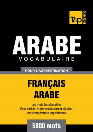 Cover of the book Vocabulaire Français-Arabe pour l'autoformation - 5000 mots by Andrey Taranov