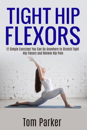 Cover of the book TIGHT HIP FLEXORS: 12 Simple Exercises You Can Do Anywhere to Stretch Tight Hip Flexors and Relieve Hip Pain by Adil Rizwan