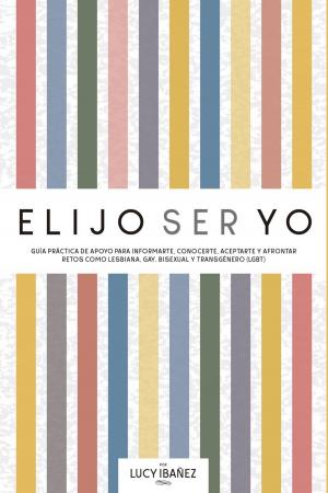 Cover of Elijo ser yo. Guía práctica de apoyo para informarte, conocerte, aceptarte y afrontar retos como Lesbiana, Gay, Bisexual y Transgénero (LGBT)