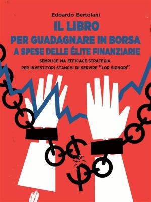 Cover of the book Il Libro per Guadagnare in Borsa a Spese delle Élite Finanziarie by C.J. Carlsen
