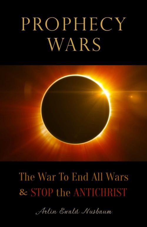 Cover of the book Prophecy Wars: The War to End All Wars & Stop the Antichrist by Arlin E Nusbaum, Alpha & Omega Publishing