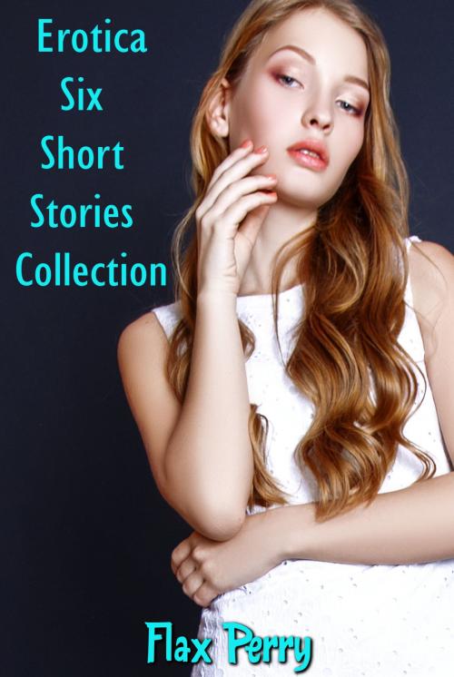 Cover of the book Erotica Six Short Stories Collection by Flax Perry, PublishDrive