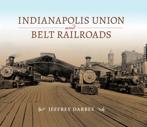 Cover of the book Indianapolis Union and Belt Railroads by Jeffrey Darbee, Indiana University Press