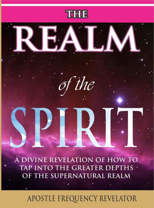 Cover of the book The Realm Of The Spirit: A Divine Revelation Of The Supernatural Realm by Apostle Frequency Revelator, Apostle Frequency Revelator