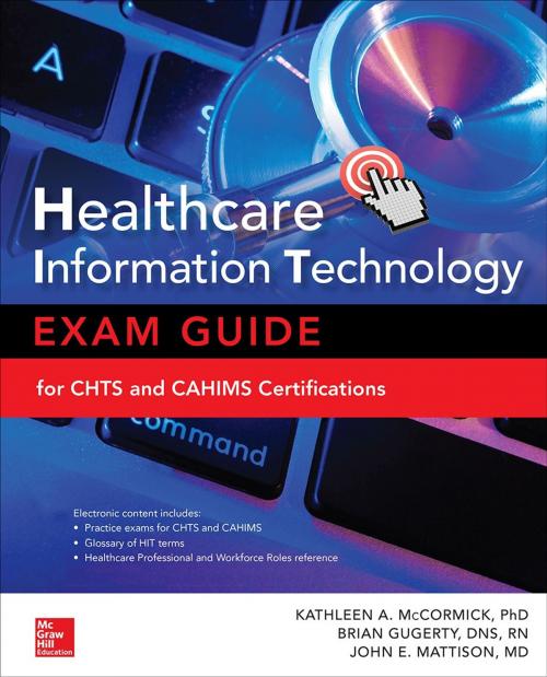 Cover of the book Healthcare Information Technology Exam Guide for CHTS and CAHIMS Certifications by Brian Gugerty, John E. Mattison, Kathleen A. McCormick, McGraw-Hill Education