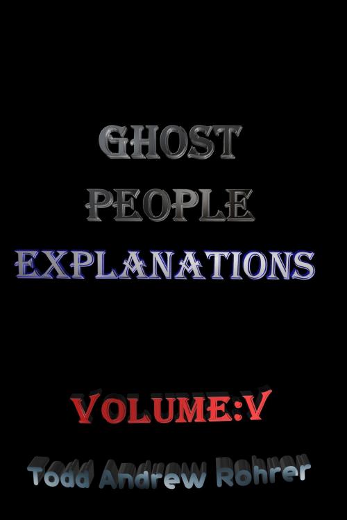 Cover of the book Ghost People Explanations Volume:5 by Todd Andrew Rohrer, Todd Andrew Rohrer