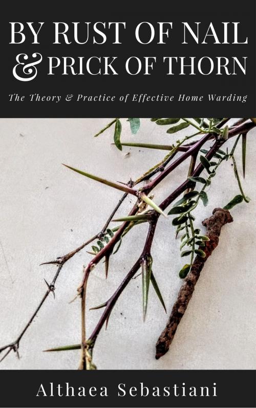 Cover of the book By Rust of Nail & Prick of Thorn: The Theory & Practice of Effective Home Warding by Althaea Sebastiani, Althaea Sebastiani