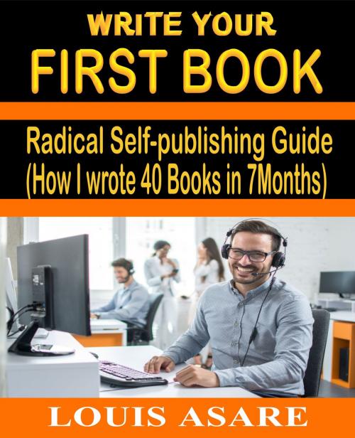 Cover of the book Write Your First Book Radical Self-publishing Guide (How I wrote 40 Books in 7Months) by Louis Asare, Louis Asare