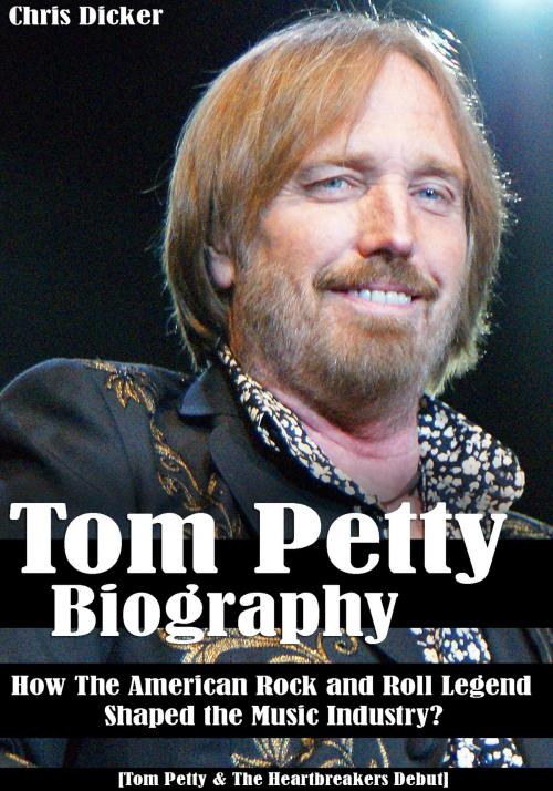 Cover of the book Tom Petty Biography: How The American Rock and Roll Legend Shaped the Music Industry?: [Tom Petty & The Heartbreakers Debut] by Chris Dicker, Digital Publishing Group