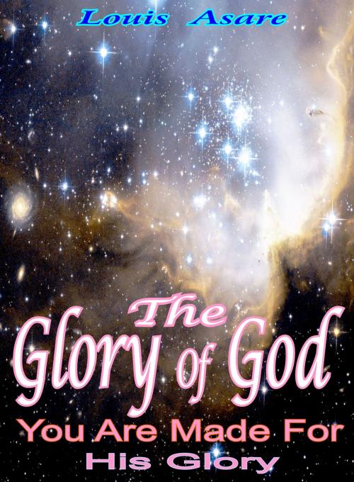 Cover of the book The Glory Of God You Are Made For His Glory by Louis Asare, Louis Asare