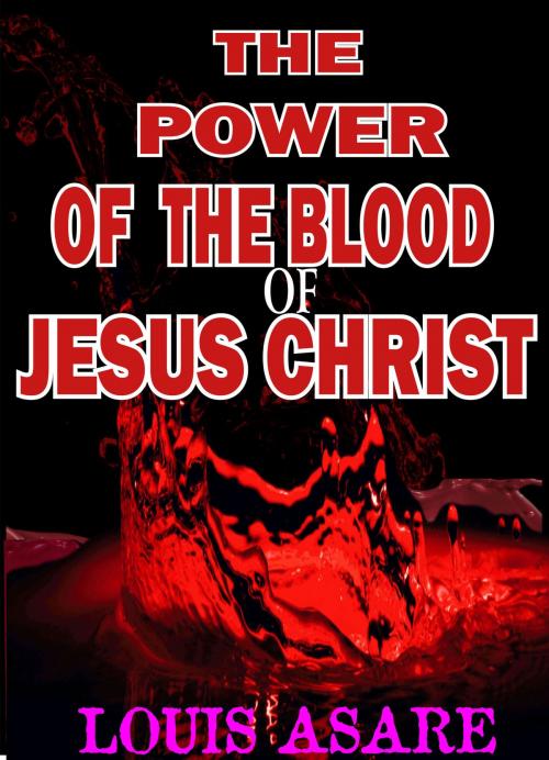 Cover of the book The Power Of The Blood Of Jesus Christ by Louis Asare, Louis Asare