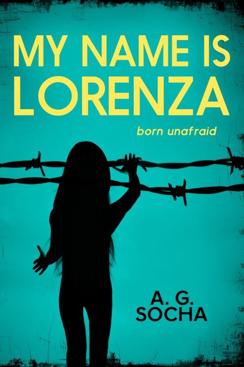 Cover of the book My Name is Lorenza Born Unafraid by A.G. Socha, A.G. Socha