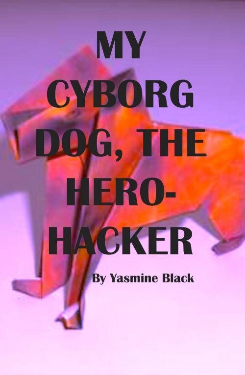 Cover of the book My Cyborg Dog, the Hero-Hacker by Yasmine Black, Yasmine Black