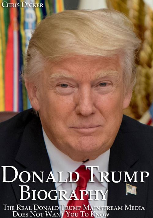 Cover of the book Donald Trump Biography: The Real Donald Trump Mainstream Media Does Not Want You To Know: The 45th President of The United States by Chris Dicker, Digital Publishing Group