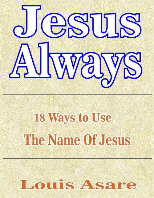 Cover of the book Jesus Always: 18 Ways To Use The Name Of Jesus by Louis Asare, Louis Asare
