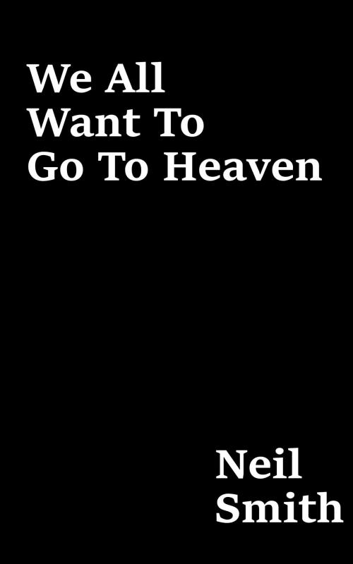 Cover of the book We All Want To Go To Heaven by Neil Smith, Neil Smith