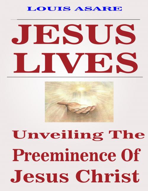 Cover of the book Jesus Lives: Unveiling The Preeminence Of Jesus Christ by Louis Asare, Louis Asare