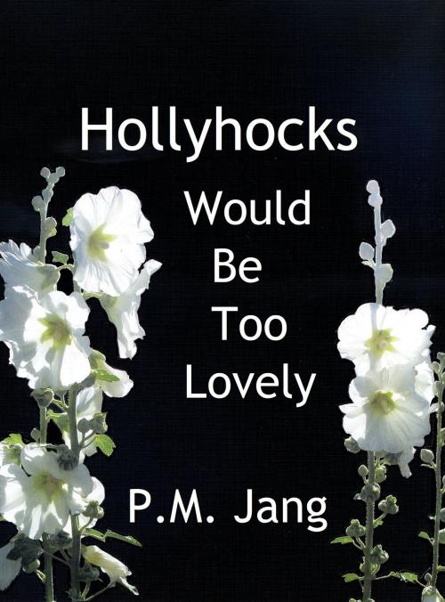 Cover of the book Hollyhocks Would Be Too Lovely by P.M. Jang, P.M. Jang