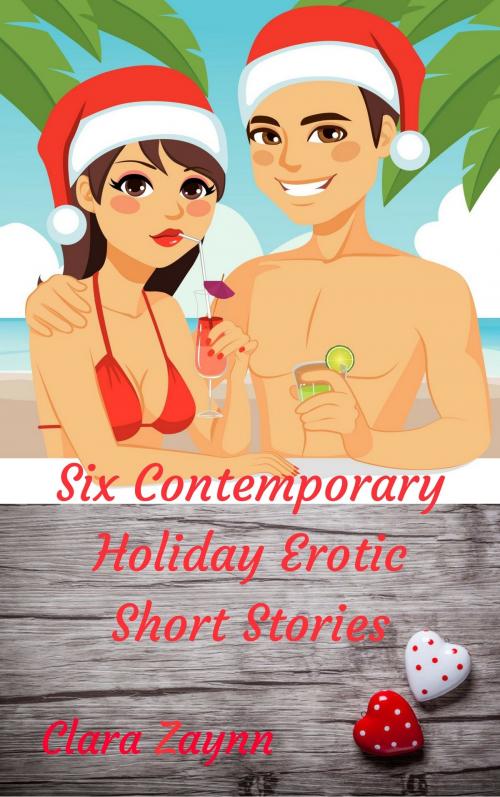 Cover of the book Six Contemporary Holiday Erotic Short Stories by Clara Zaynn, Clara Zaynn