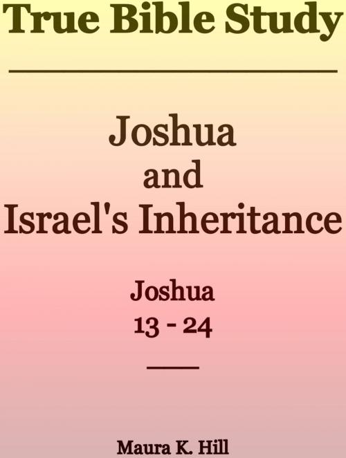 Cover of the book True Bible Study: Joshua and Israel's Inheritance Joshua 13-24 by Maura K. Hill, Maura K. Hill