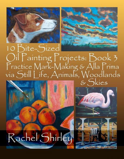 Cover of the book 10 Bite-Sized Oil Painting Projects: Book 3 Practice Mark-Making & Alla Prima via Still Life, Animals, Woodlands & Skies by Rachel Shirley, Rachel Shirley