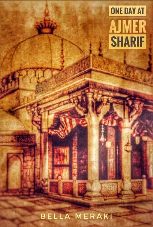 Cover of the book One Day at Ajmer Sharif by Bella Meraki, Bella Meraki