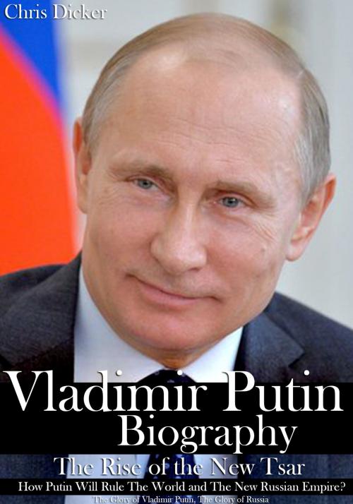 Cover of the book Vladimir Putin Biography: The Rise of the New Tsar, How Putin Will Rule The World and The New Russian Empire? | The Glory of Vladimir Putin, The Glory of Russia by Chris Dicker, Digital Publishing Group