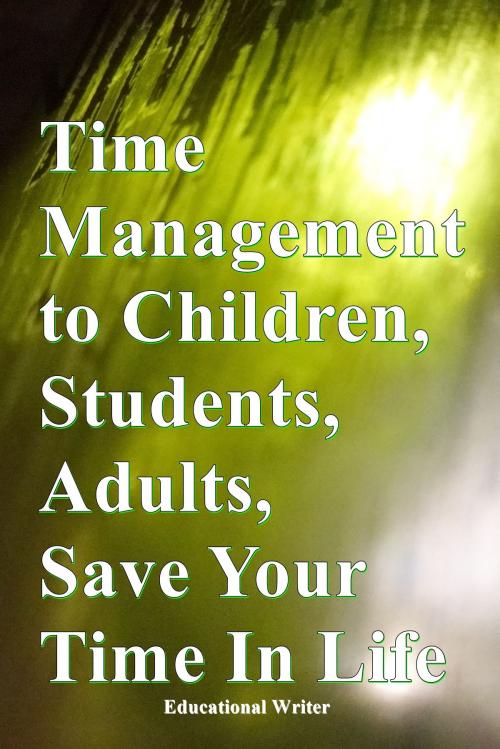 Cover of the book Time Management to Children, Students, Adults, Save Your Time In Life by Educational Writer, Educational Writer