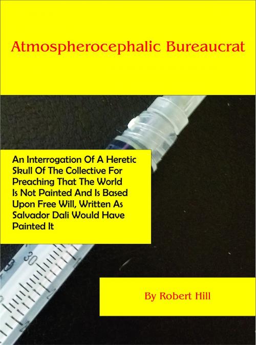 Cover of the book Atmospherocephalic Bureaucrat (An Interrogation Of A Heretic Skull Of The Collective For Preaching That The World Is Not Already Painted And Is Based Upon Free Will, Written As Salvador Dali Would Have Painted It) by Robert Hill, Robert Hill