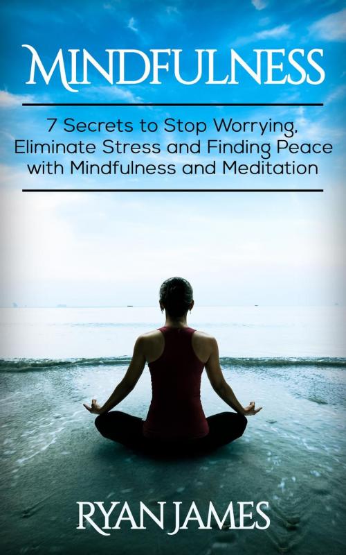 Cover of the book Mindfulness: 7 Secrets to Stop Worrying, Eliminate Stress and Finding Peace with Mindfulness and Meditation by Ryan James, Ryan James