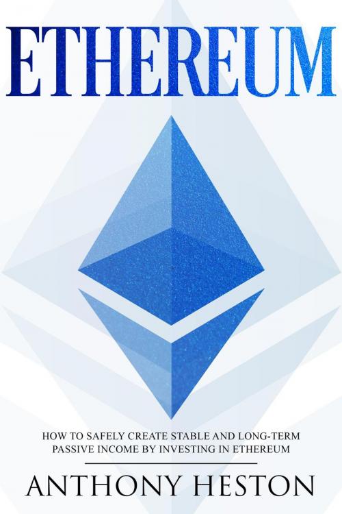 Cover of the book Ethereum: How to Safely Create Stable and Long-Term Passive Income by Investing in Ethereum by Anthony Heston, Anthony Heston