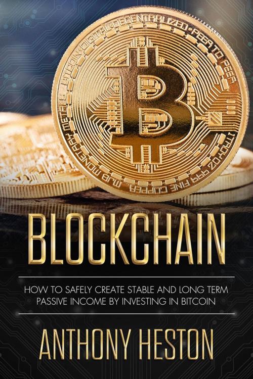 Cover of the book Blockchain: How to Safely Create Stable and Long-term Passive Income by Investing in Bitcoin by Anthony Heston, Anthony Heston