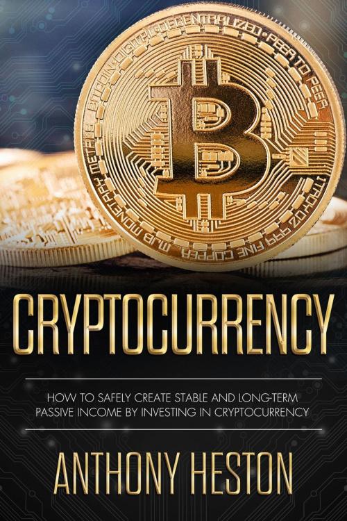 Cover of the book Cryptocurrency: How to Safely Create Stable and Long-term Passive Income by Investing in Cryptocurrency by Anthony Heston, Anthony Heston