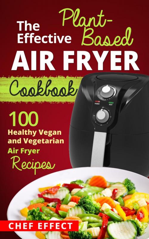 Cover of the book The Effective Plant-Based Air Fryer Cookbook by Chef Effect, Chef Effect
