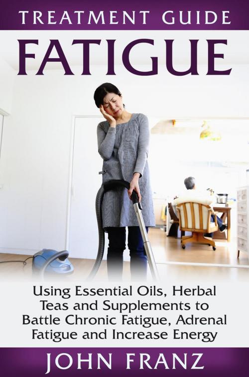 Cover of the book Fatigue: Using Essential Oils, Herbal Teas and Supplements to Battle Chronic Fatigue, Adrenal Fatigue and Increase Energy by John Franz, John Franz