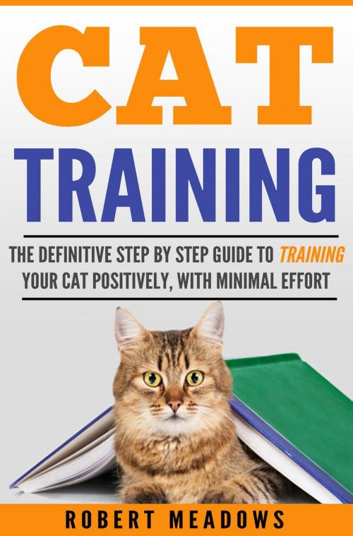 Cover of the book Cat Training: The Definitive Step By Step Guide to Training Your Cat Positively, With Minimal Effort by Robert Meadows, Robert Meadows