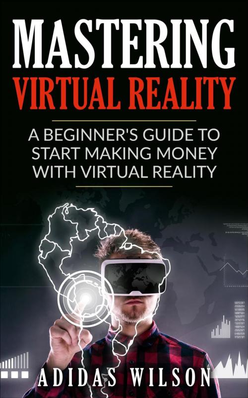 Cover of the book Mastering Virtual Reality: A Beginner's Guide To Start Making Money With Virtual Reality by Adidas Wilson, Adidas Wilson