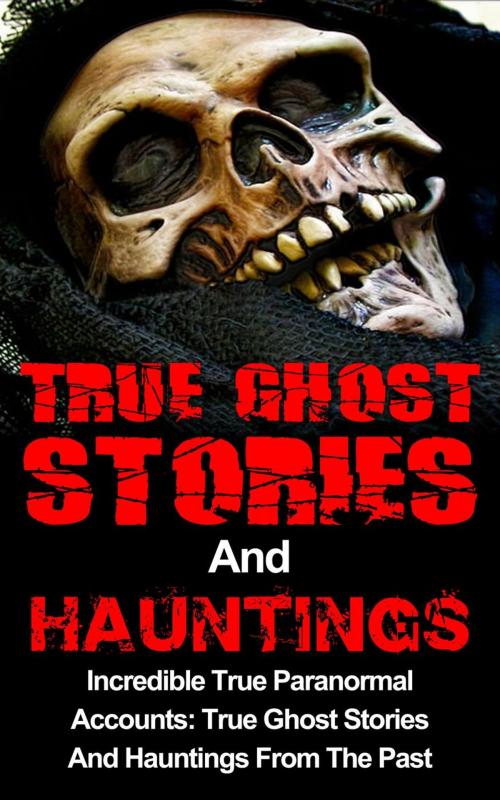 Cover of the book True Ghost Stories And Hauntings: Incredible True Paranormal Accounts: True Ghost Stories And Hauntings From The Past by Travis S. Kennedy, Travis S. Kennedy