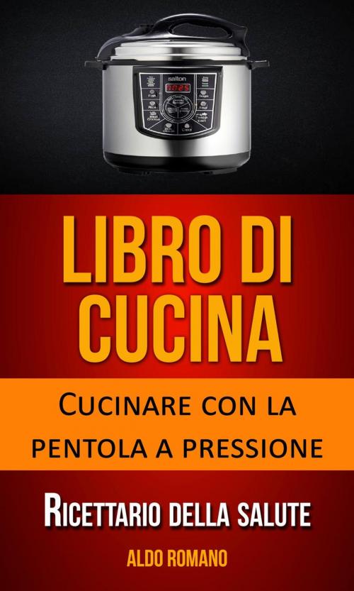 Cover of the book Libro di cucina: Cucinare con la pentola a pressione (Ricettario della salute) by Aldo Romano, Aldo Romano