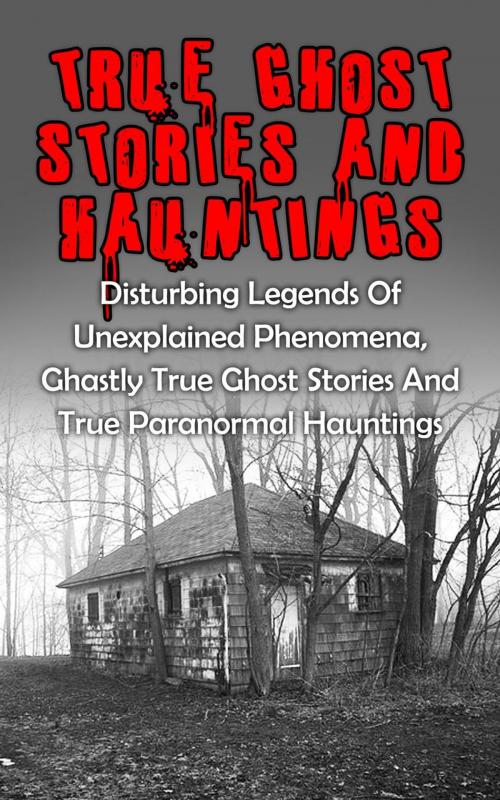 Cover of the book True Ghost Stories And Hauntings: Disturbing Legends Of Unexplained Phenomena, Ghastly True Ghost Stories And True Paranormal Hauntings by Travis S. Kennedy, Travis S. Kennedy