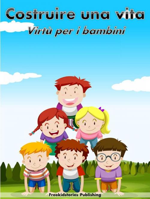 Cover of the book Costruire una vita: Virtù per i bambini by Freekidstories Publishing, freekidstories