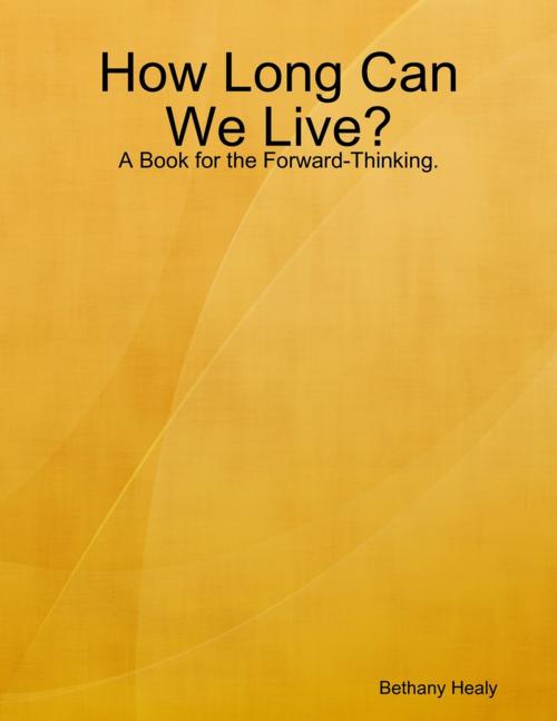Cover of the book How Long Can We Live - A Book for the Forward Thinking by Bethany Healy, Lulu.com
