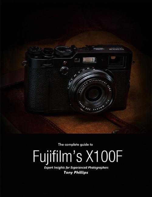 Cover of the book The Complete Guide to Fujifilm's X-100f - Expert Insights for Experienced Photographers by Tony Phillips, Lulu.com