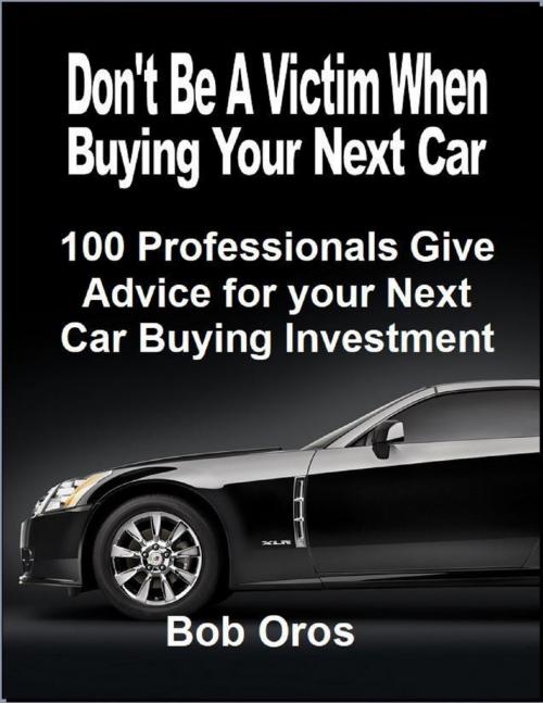 Cover of the book Don't Be a Victim When Buying Your Next Car: 100 Professionals Give Advice for Your Next Car Buying Investment by Bob Oros, Lulu.com