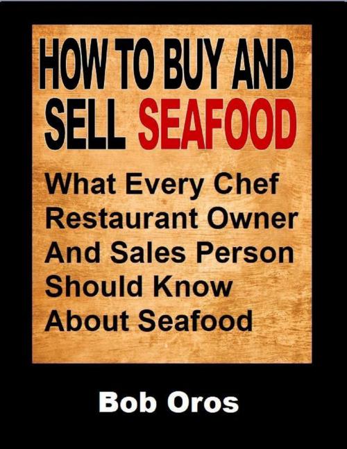 Cover of the book How to Buy and Sell Seafood: What Every Chef Restaurant Owner and Sales Person Should Know About Seafood by Bob Oros, Lulu.com