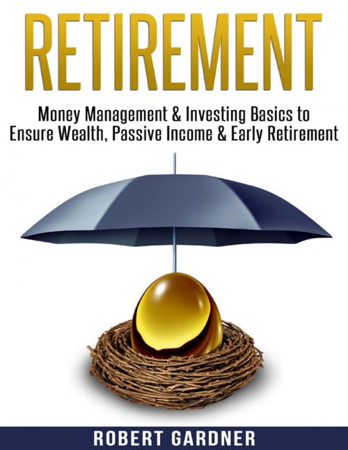 Cover of the book Retirement, Money Management & Investing Basics to Ensure Wealth, Passive Income & Early Retirement by Robert Gardner, Lulu.com