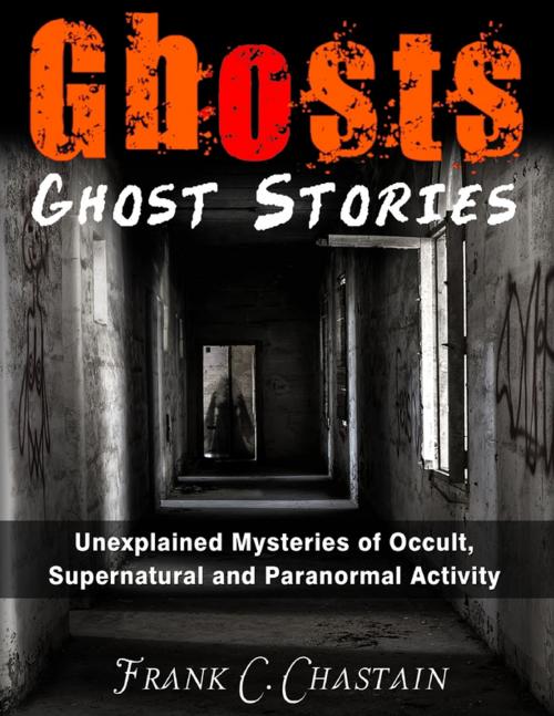 Cover of the book Ghosts - Ghost Stories Unexplained Mysteries of Occult, Supernatural and Paranormal Activity by Frank C. Chastain, Lulu.com