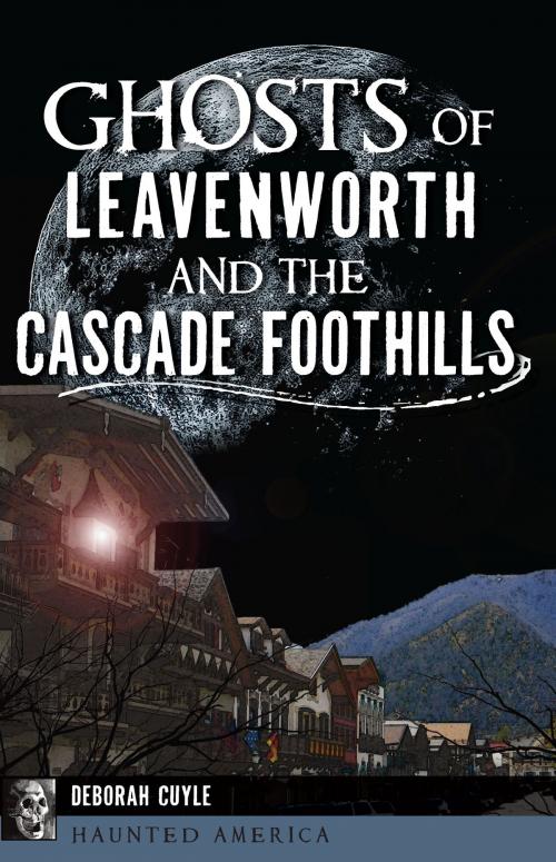 Cover of the book Ghosts of Leavenworth and the Cascade Foothills by Deborah Cuyle, Arcadia Publishing Inc.