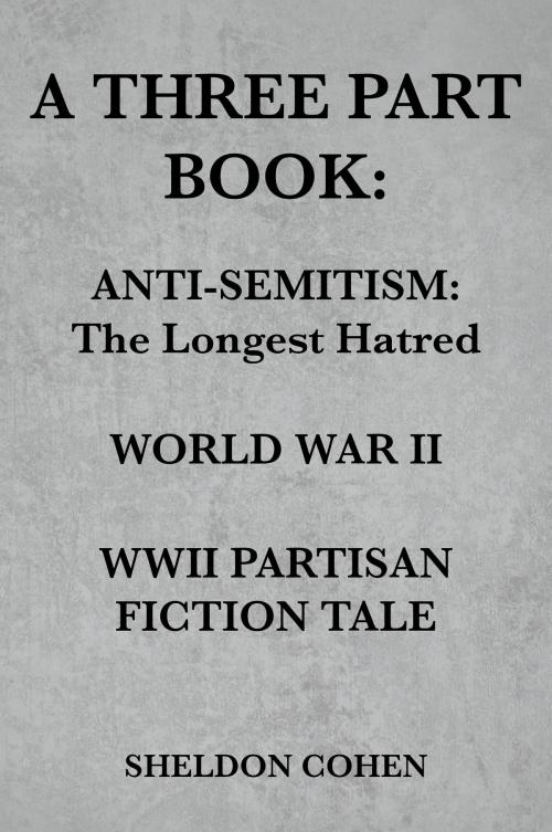 Cover of the book A THREE PART BOOK: Anti-Semitism:The Longest Hatred / World War II / WWII Partisan Fiction Tale by Sheldon Cohen, eBookIt.com