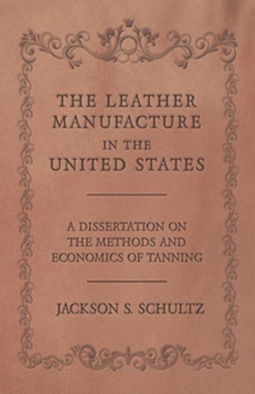 Cover of the book The Leather Manufacture in the United States - A Dissertation on the Methods and Economics of Tanning by Jackson S. Schultz, Read Books Ltd.
